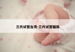 三代试管台湾-三代试管骗局