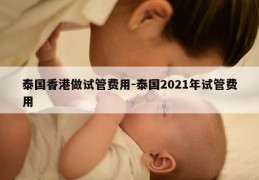 泰国香港做试管费用-泰国2021年试管费用