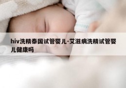 hiv洗精泰国试管婴儿-艾滋病洗精试管婴儿健康吗