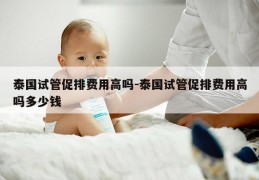 泰国试管促排费用高吗-泰国试管促排费用高吗多少钱
