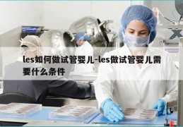 les如何做试管婴儿-les做试管婴儿需要什么条件