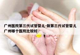 广州医院第三代试管婴儿-做第三代试管婴儿广州哪个医院比较好