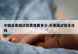 中国去泰国试管费用要多少-去泰国试管合法吗