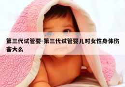 第三代试管婴-第三代试管婴儿对女性身体伤害大么