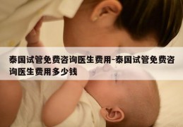 泰国试管免费咨询医生费用-泰国试管免费咨询医生费用多少钱