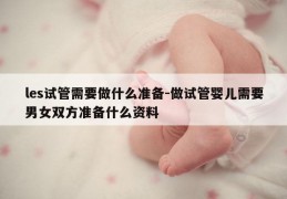 les试管需要做什么准备-做试管婴儿需要男女双方准备什么资料