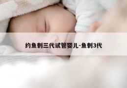 约鱼刺三代试管婴儿-鱼刺3代