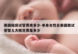 泰国租房试管费用多少-单身女性去泰国做试管婴儿大概花费是多少