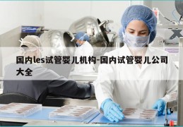 国内les试管婴儿机构-国内试管婴儿公司大全