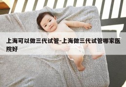 上海可以做三代试管-上海做三代试管哪家医院好