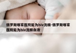 俄罗斯哪家医院能为hiv洗精-俄罗斯哪家医院能为hiv洗精血液