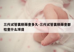 三代试管囊胚筛查多久-三代试管囊胚筛查都检查什么项目