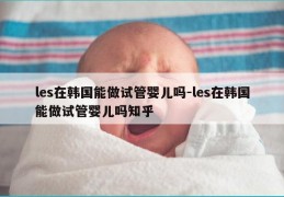 les在韩国能做试管婴儿吗-les在韩国能做试管婴儿吗知乎