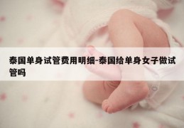 泰国单身试管费用明细-泰国给单身女子做试管吗