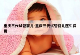 重庆三代试管婴儿-重庆三代试管婴儿医生费用