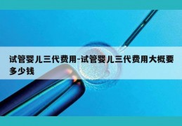 试管婴儿三代费用-试管婴儿三代费用大概要多少钱