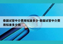 泰国试管中介费用标准多少-泰国试管中介费用标准多少钱