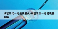 试管三代一定是囊胚么-试管三代一定是囊胚么嘛