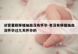 试管囊胚移植抽血没有怀孕-有没有移植抽血没怀孕过几天怀孕的