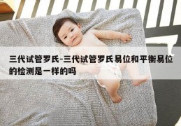 三代试管罗氏-三代试管罗氏易位和平衡易位的检测是一样的吗