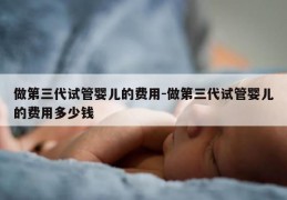 做第三代试管婴儿的费用-做第三代试管婴儿的费用多少钱