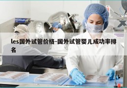 les国外试管价格-国外试管婴儿成功率排名