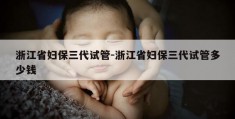 浙江省妇保三代试管-浙江省妇保三代试管多少钱