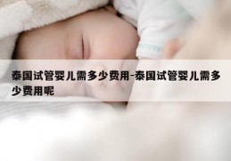 泰国试管婴儿需多少费用-泰国试管婴儿需多少费用呢