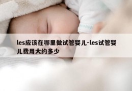les应该在哪里做试管婴儿-les试管婴儿费用大约多少