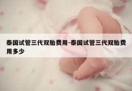 泰国试管三代双胎费用-泰国试管三代双胎费用多少