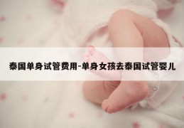 泰国单身试管费用-单身女孩去泰国试管婴儿