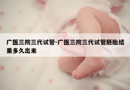 广医三院三代试管-广医三院三代试管胚胎结果多久出来