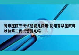 菁华医院三代试管婴儿费用-沈阳菁华医院可以做第三代试管婴儿吗