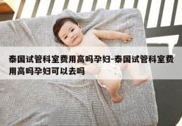 泰国试管科室费用高吗孕妇-泰国试管科室费用高吗孕妇可以去吗