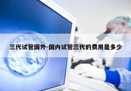 三代试管国外-国内试管三代的费用是多少
