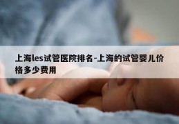 上海les试管医院排名-上海的试管婴儿价格多少费用