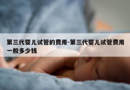 第三代婴儿试管的费用-第三代婴儿试管费用一般多少钱