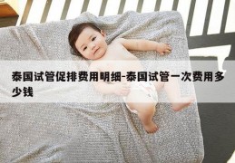 泰国试管促排费用明细-泰国试管一次费用多少钱