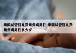 泰国试管婴儿费用贵吗男性-泰国试管婴儿费用贵吗男性多少岁