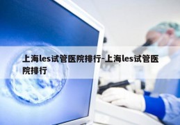 上海les试管医院排行-上海les试管医院排行