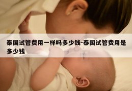 泰国试管费用一样吗多少钱-泰国试管费用是多少钱