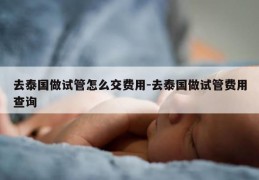 去泰国做试管怎么交费用-去泰国做试管费用查询