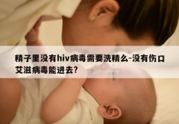 精子里没有hiv病毒需要洗精么-没有伤口艾滋病毒能进去?
