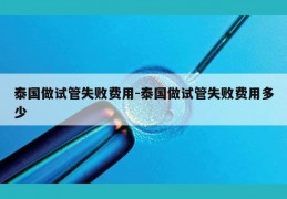 泰国做试管失败费用-泰国做试管失败费用多少