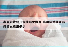 泰国试管婴儿选择男女费用-泰国试管婴儿选择男女费用多少