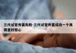三代试管养囊失败-三代试管养囊成功一个再筛查好担心