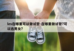 les在哪里可以做试管-在哪里做试管?可以选男女?