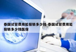 泰国试管费用能报销多少钱-泰国试管费用能报销多少钱医保