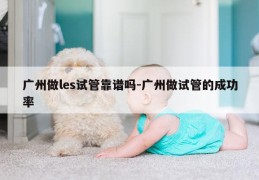广州做les试管靠谱吗-广州做试管的成功率