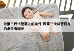 做第三代试管婴儿的条件-做第三代试管婴儿的条件有哪些